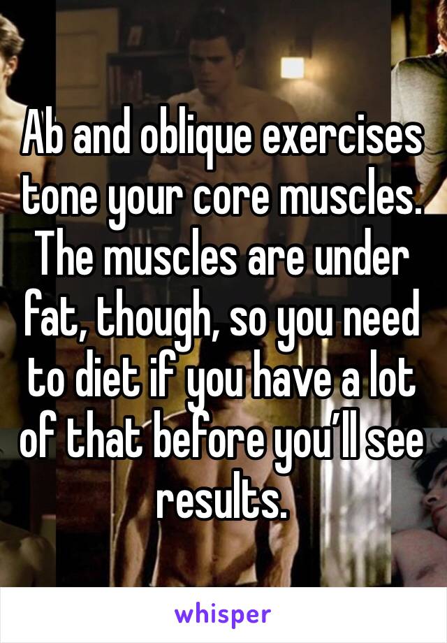 Ab and oblique exercises tone your core muscles. The muscles are under fat, though, so you need to diet if you have a lot of that before you’ll see results. 