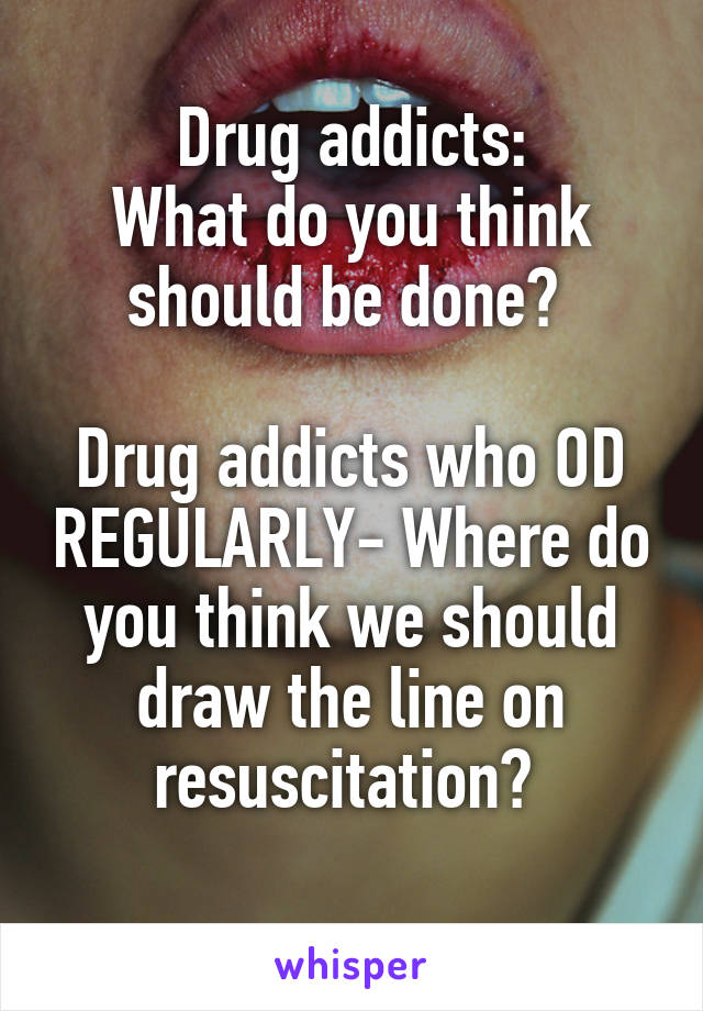 Drug addicts:
What do you think should be done? 

Drug addicts who OD REGULARLY- Where do you think we should draw the line on resuscitation? 
