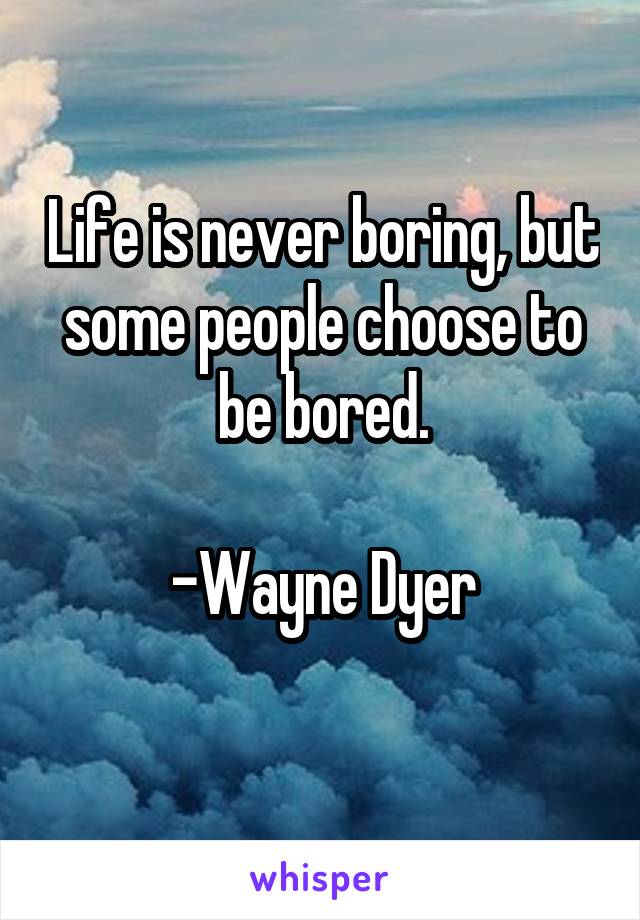 Life is never boring, but some people choose to be bored.

-Wayne Dyer
