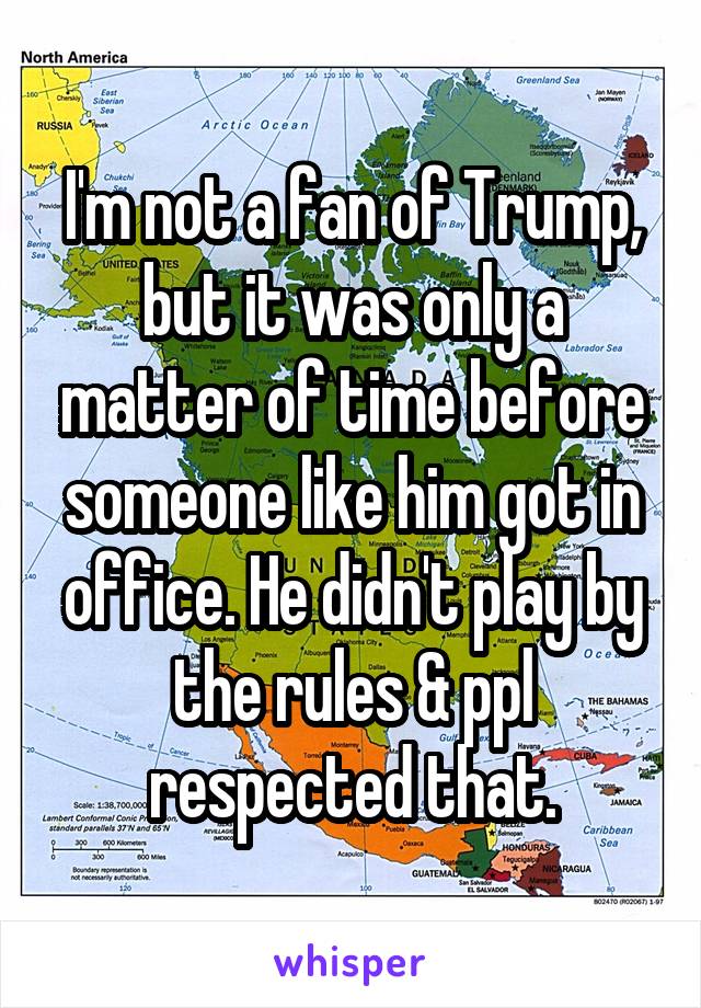 I'm not a fan of Trump, but it was only a matter of time before someone like him got in office. He didn't play by the rules & ppl respected that.