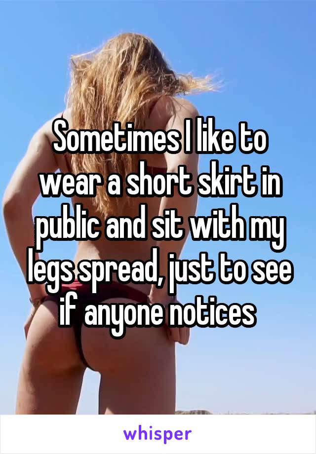 Sometimes I like to wear a short skirt in public and sit with my legs spread, just to see if anyone notices 