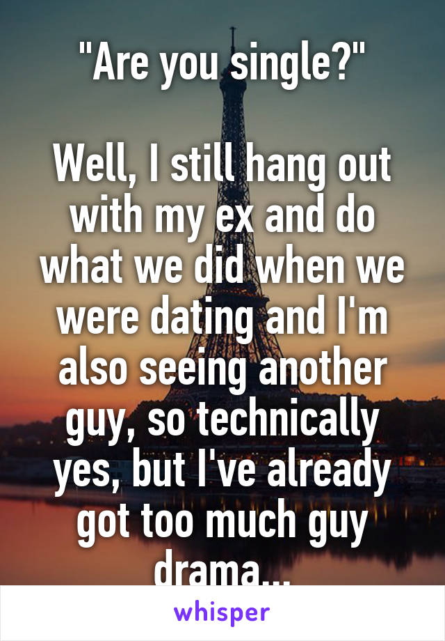 "Are you single?"

Well, I still hang out with my ex and do what we did when we were dating and I'm also seeing another guy, so technically yes, but I've already got too much guy drama...