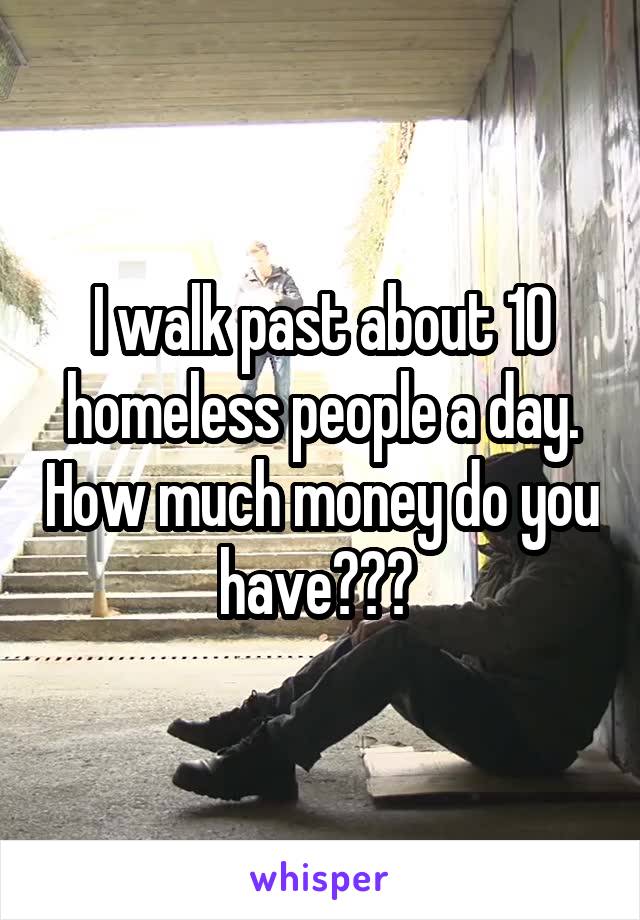 I walk past about 10 homeless people a day. How much money do you have??? 