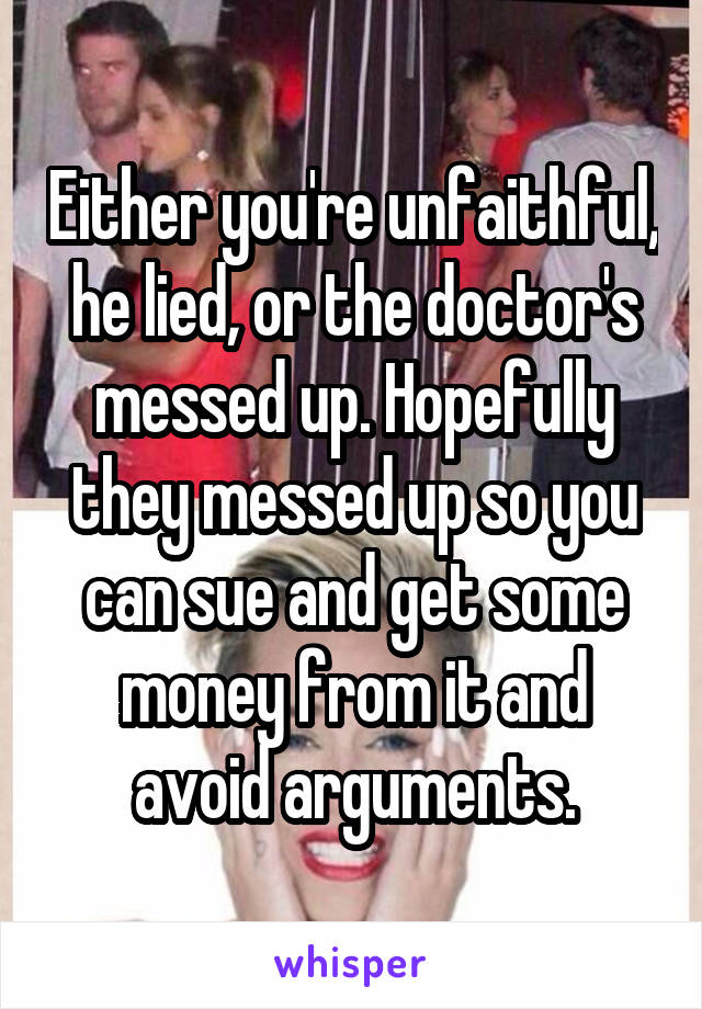 Either you're unfaithful, he lied, or the doctor's messed up. Hopefully they messed up so you can sue and get some money from it and avoid arguments.