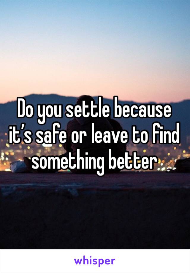 Do you settle because it’s safe or leave to find something better 