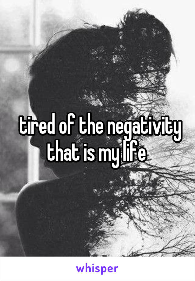  tired of the negativity that is my life 