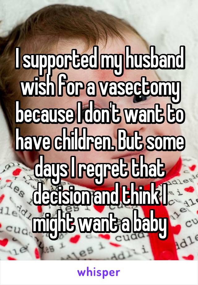 I supported my husband wish for a vasectomy because I don't want to have children. But some days I regret that decision and think I might want a baby