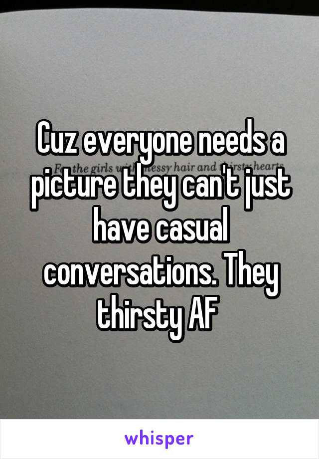 Cuz everyone needs a picture they can't just have casual conversations. They thirsty AF 