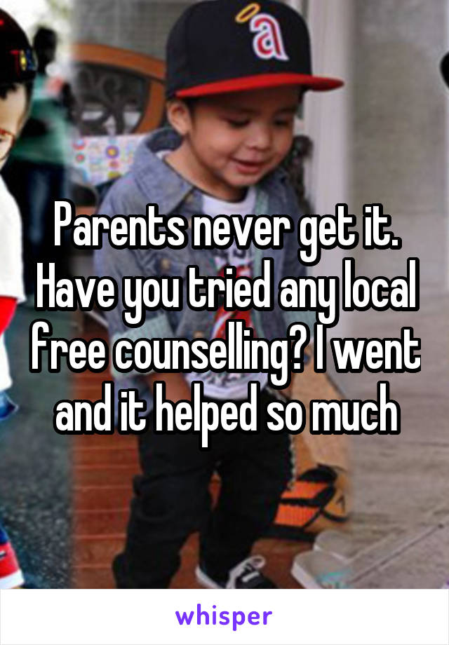 Parents never get it. Have you tried any local free counselling? I went and it helped so much