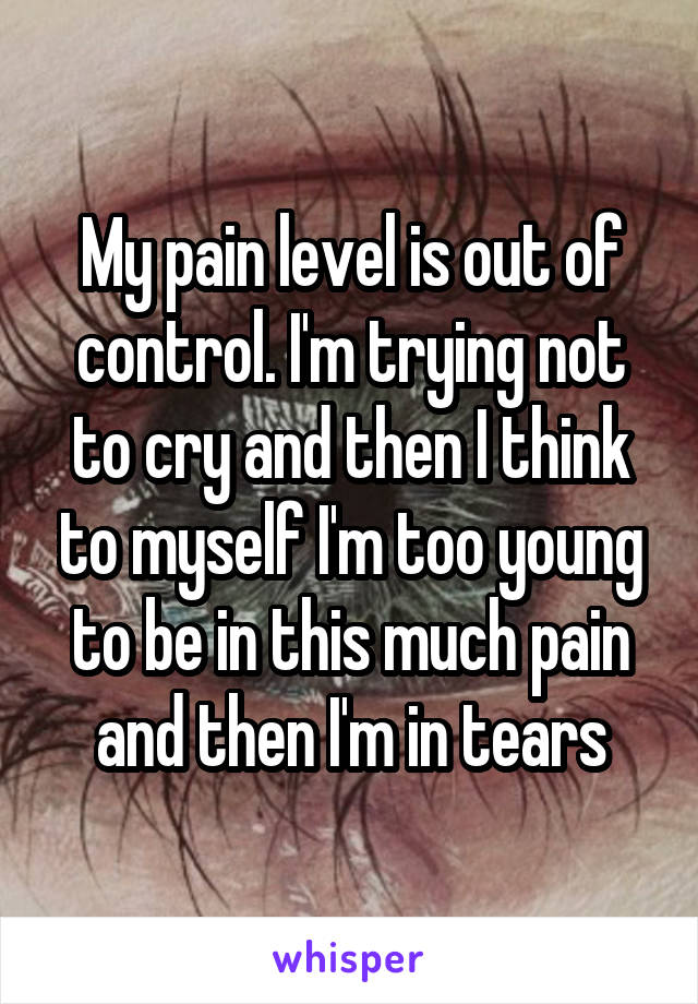 My pain level is out of control. I'm trying not to cry and then I think to myself I'm too young to be in this much pain and then I'm in tears