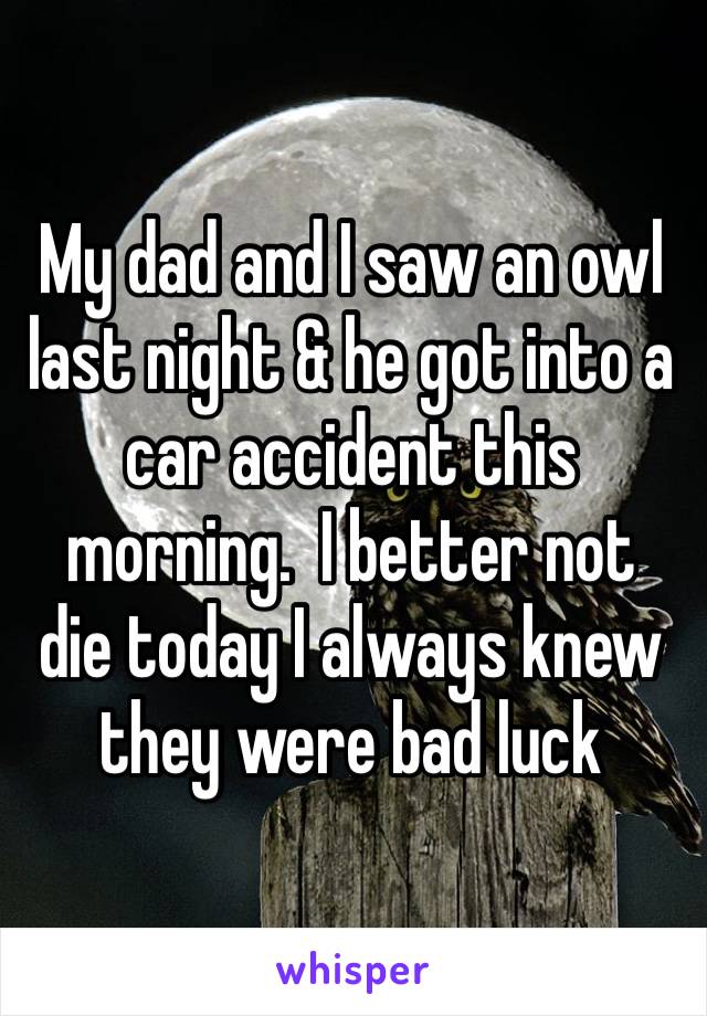 ‪My dad and I saw an owl last night & he got into a car accident this morning.  I better not  die today I always knew they were bad luck