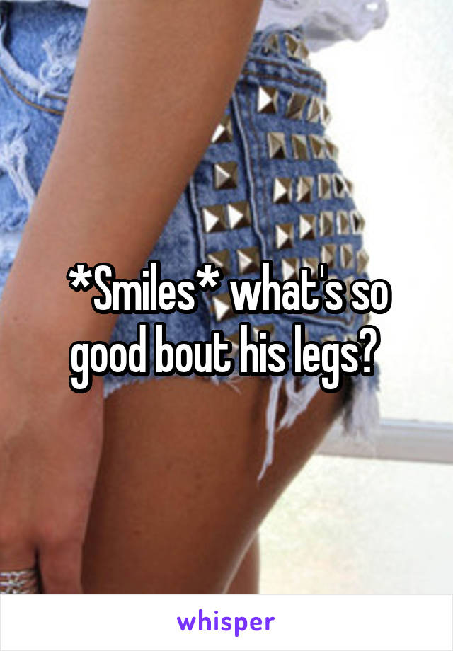 *Smiles* what's so good bout his legs? 