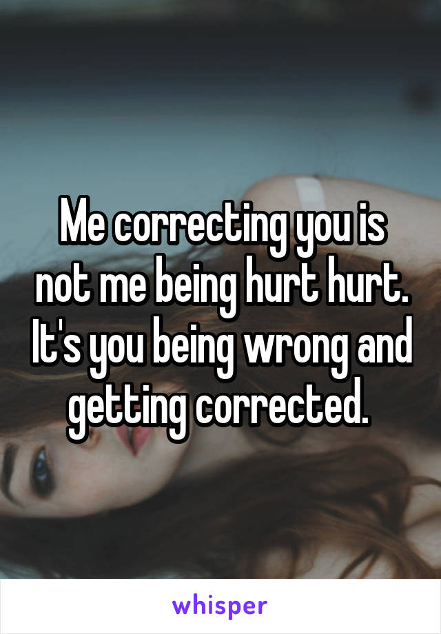 Me correcting you is not me being hurt hurt. It's you being wrong and getting corrected. 