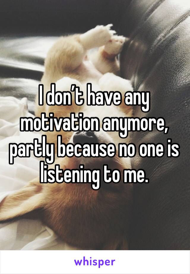 I don’t have any motivation anymore, partly because no one is listening to me. 
