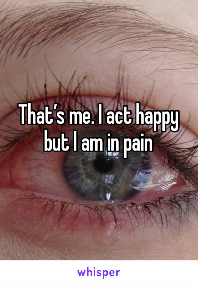 That’s me. I act happy but I am in pain