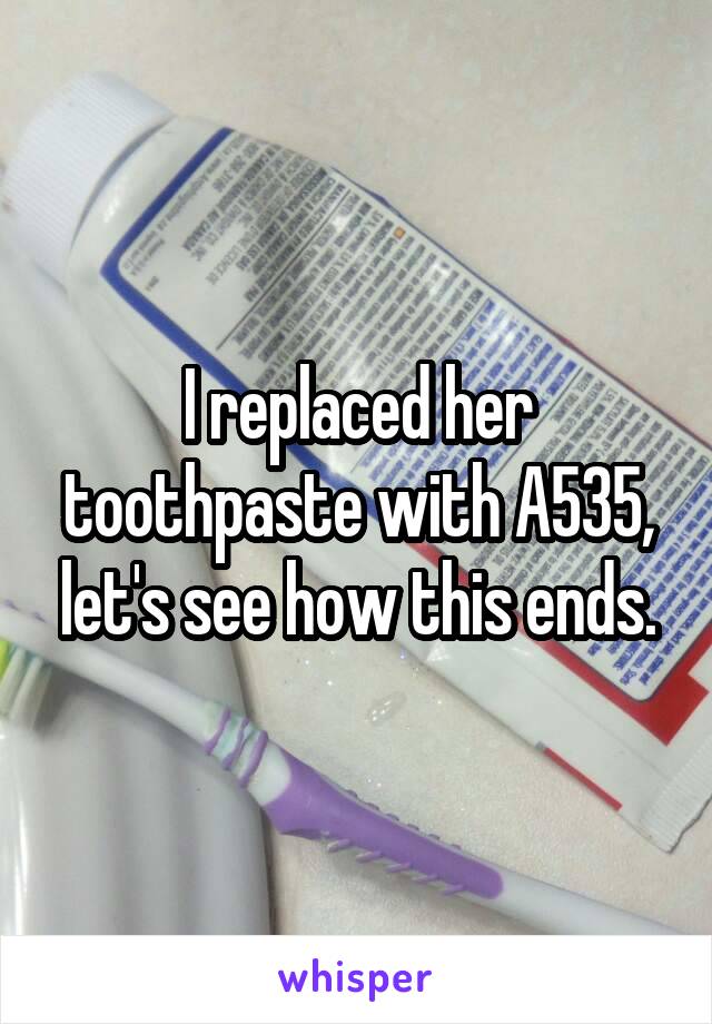 I replaced her toothpaste with A535, let's see how this ends.