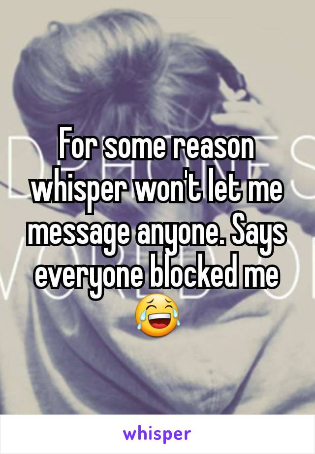 For some reason whisper won't let me message anyone. Says everyone blocked me ðŸ˜‚