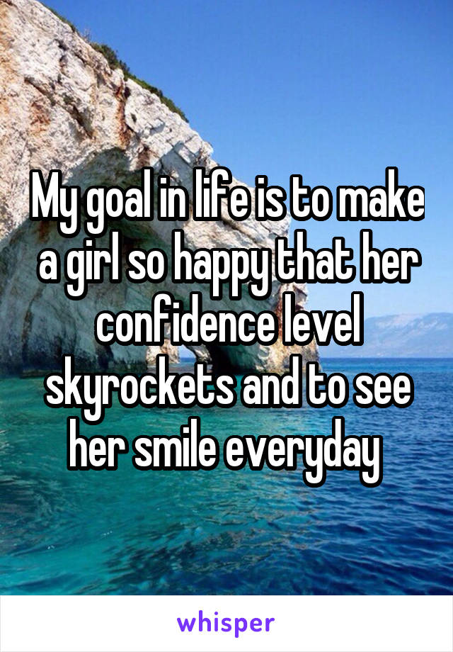 My goal in life is to make a girl so happy that her confidence level skyrockets and to see her smile everyday 