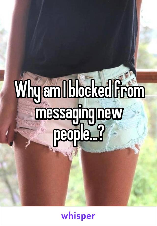 Why am I blocked from messaging new people...?