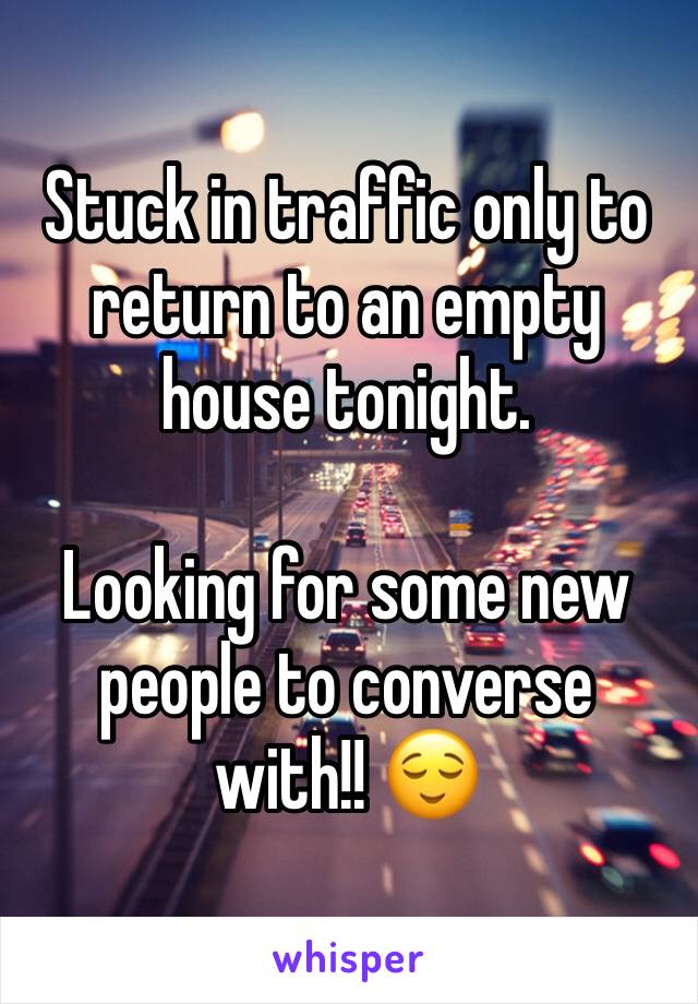 Stuck in traffic only to return to an empty house tonight.

Looking for some new people to converse with!! 😌