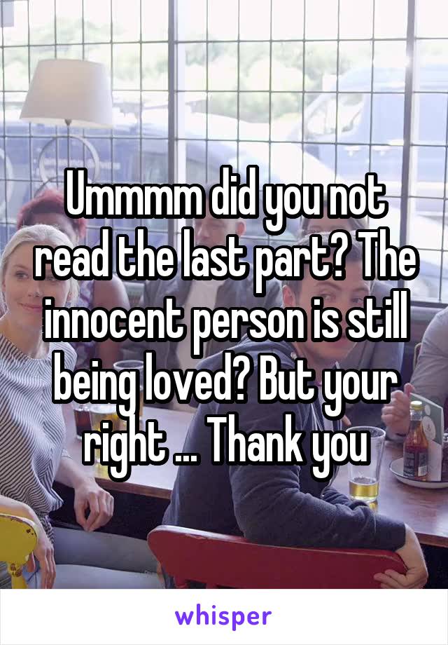Ummmm did you not read the last part? The innocent person is still being loved? But your right ... Thank you
