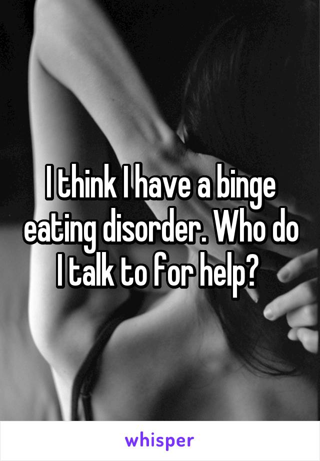 I think I have a binge eating disorder. Who do I talk to for help? 