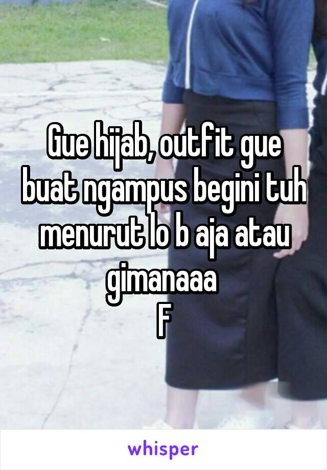 Gue hijab, outfit gue buat ngampus begini tuh menurut lo b aja atau gimanaaa 
F