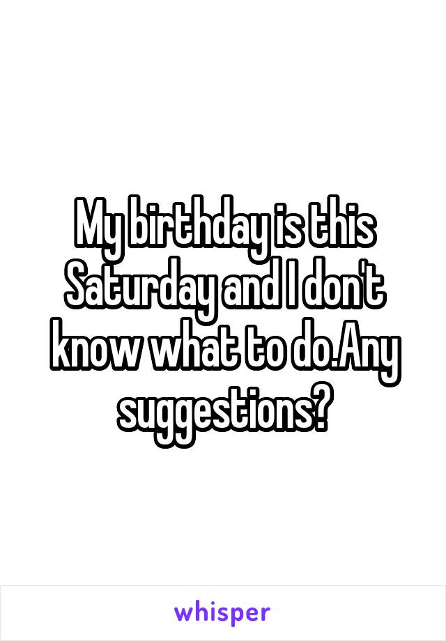 My birthday is this Saturday and I don't know what to do.Any suggestions?