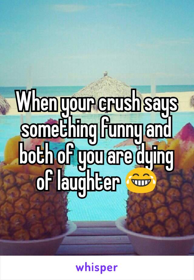 When your crush says something funny and both of you are dying of laughter 😂