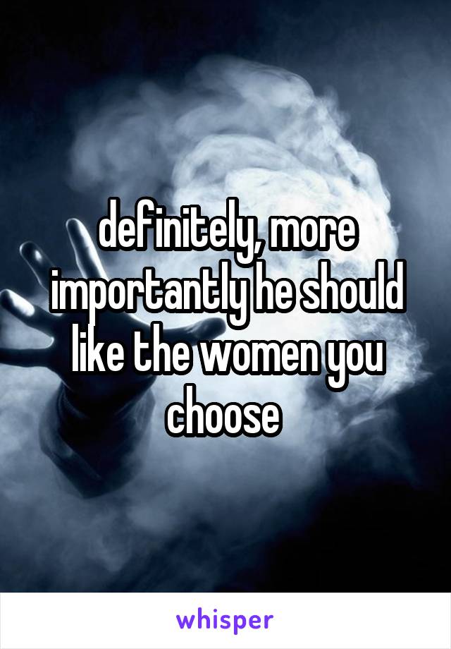 definitely, more importantly he should like the women you choose 