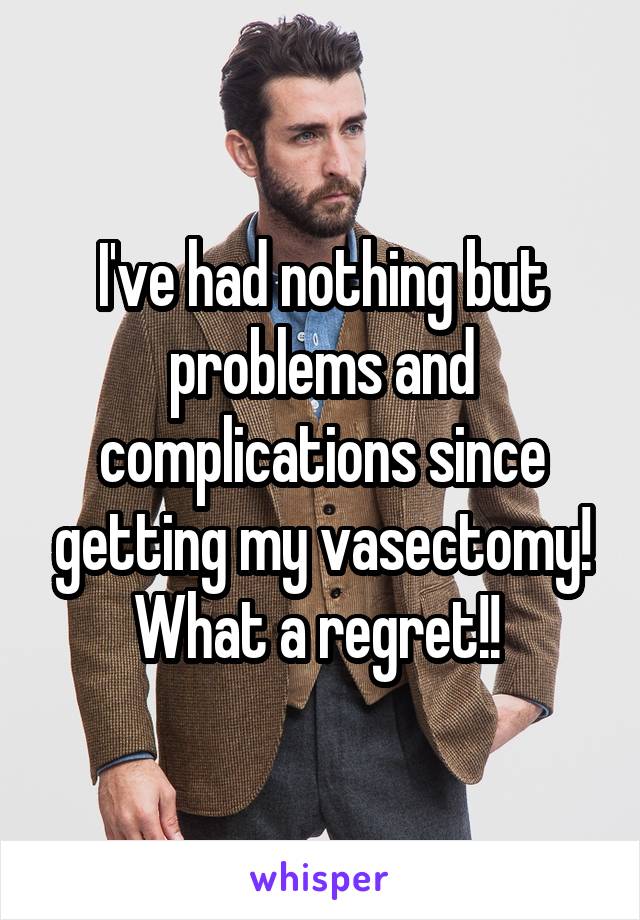 I've had nothing but problems and complications since getting my vasectomy! What a regret!! 