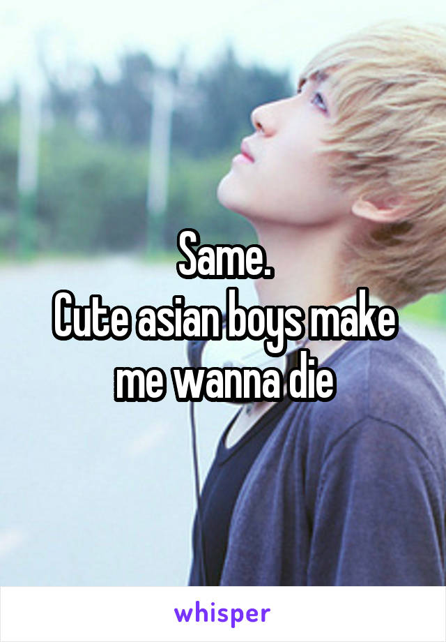 Same.
Cute asian boys make me wanna die
