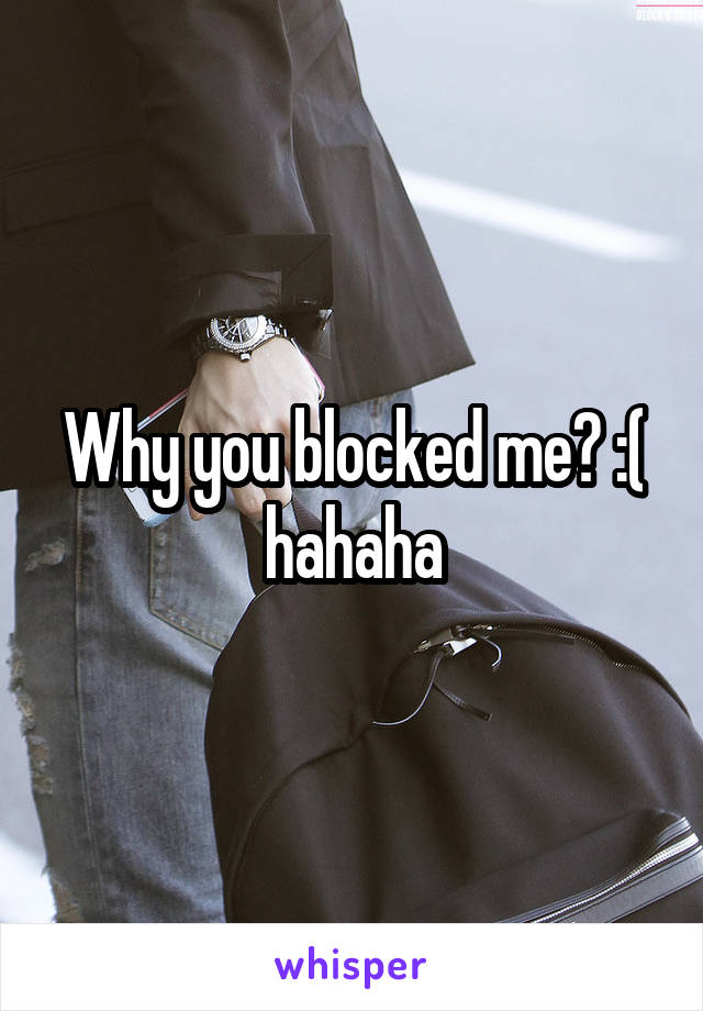 Why you blocked me? :( hahaha