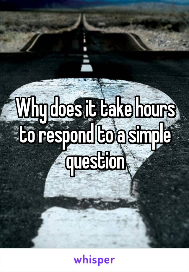 Why does it take hours to respond to a simple question