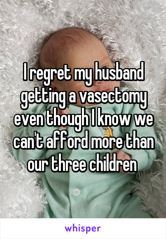 I regret my husband getting a vasectomy even though I know we can't afford more than our three children 