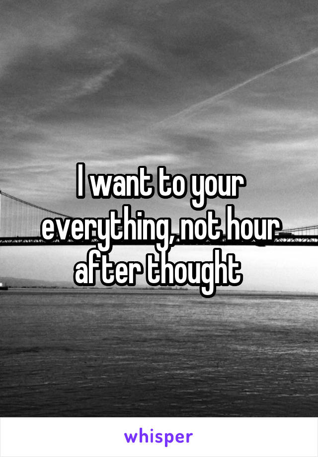 I want to your everything, not hour after thought 