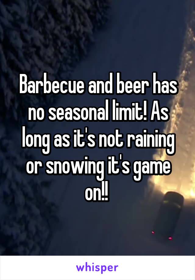 Barbecue and beer has no seasonal limit! As long as it's not raining or snowing it's game on!! 