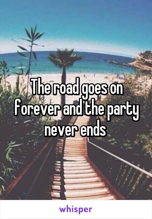 The road goes on forever and the party never ends 