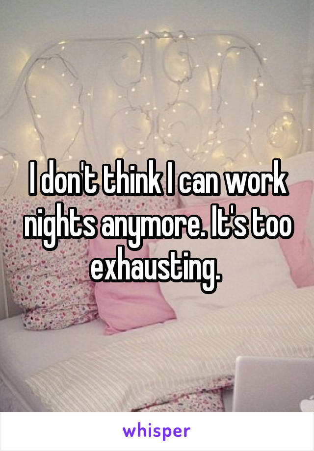 I don't think I can work nights anymore. It's too exhausting. 