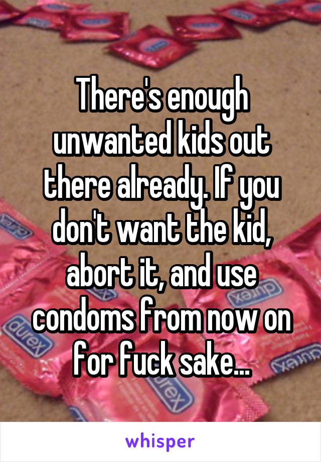 There's enough unwanted kids out there already. If you don't want the kid, abort it, and use condoms from now on for fuck sake...