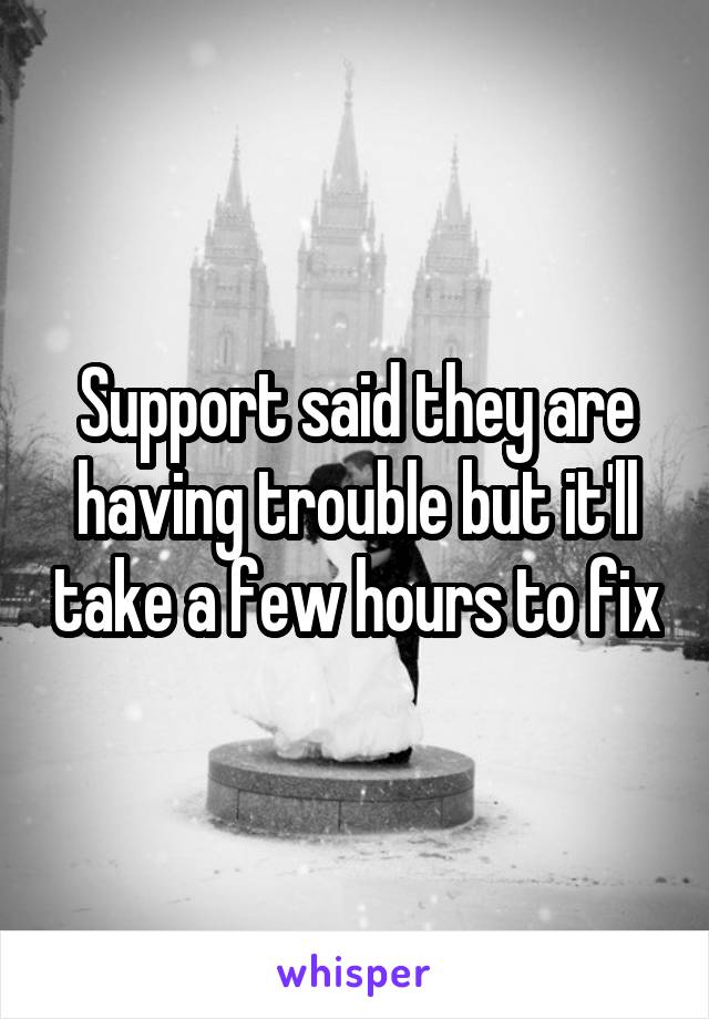 Support said they are having trouble but it'll take a few hours to fix