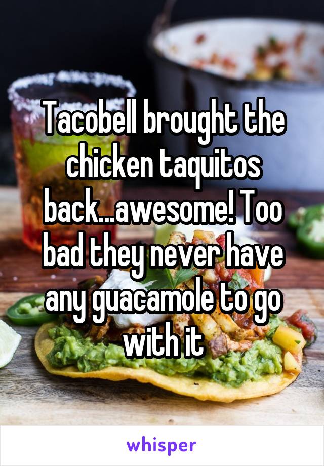 Tacobell brought the chicken taquitos back...awesome! Too bad they never have any guacamole to go with it