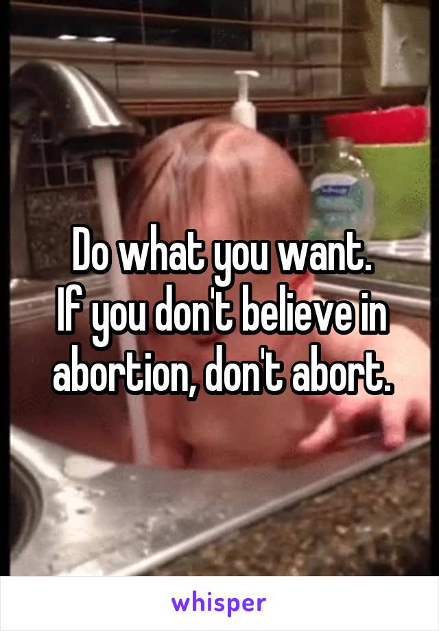 Do what you want.
If you don't believe in abortion, don't abort.