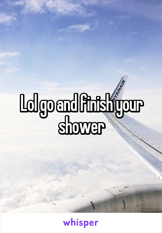 Lol go and finish your shower