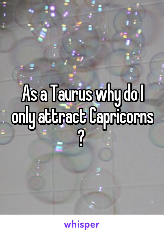 As a Taurus why do I only attract Capricorns ? 