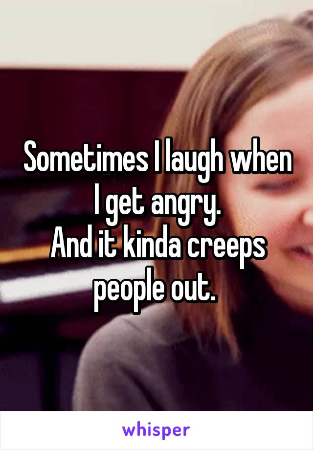 Sometimes I laugh when I get angry.
And it kinda creeps people out. 