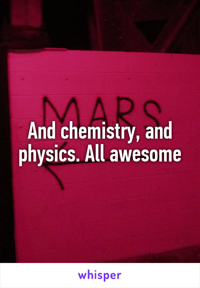 And chemistry, and physics. All awesome