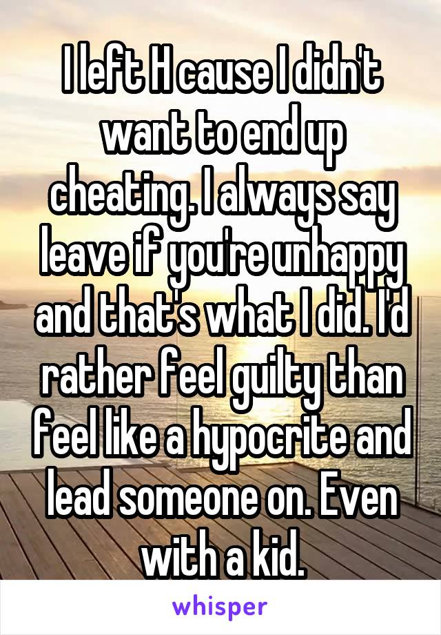 I left H cause I didn't want to end up cheating. I always say leave if you're unhappy and that's what I did. I'd rather feel guilty than feel like a hypocrite and lead someone on. Even with a kid.