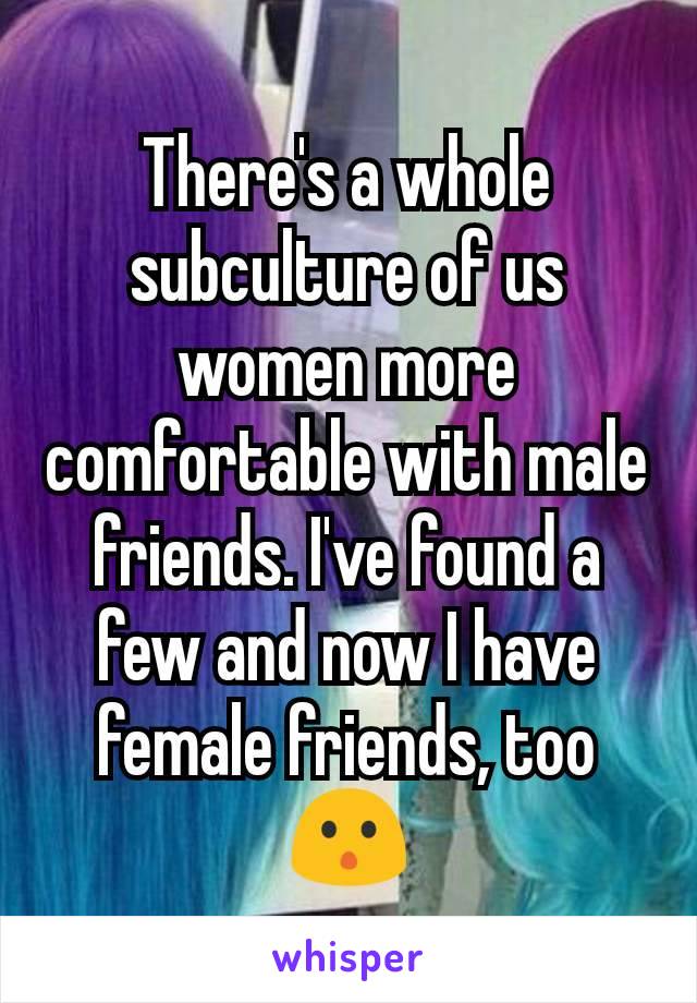 There's a whole subculture of us women more comfortable with male friends. I've found a few and now I have female friends, too 😯