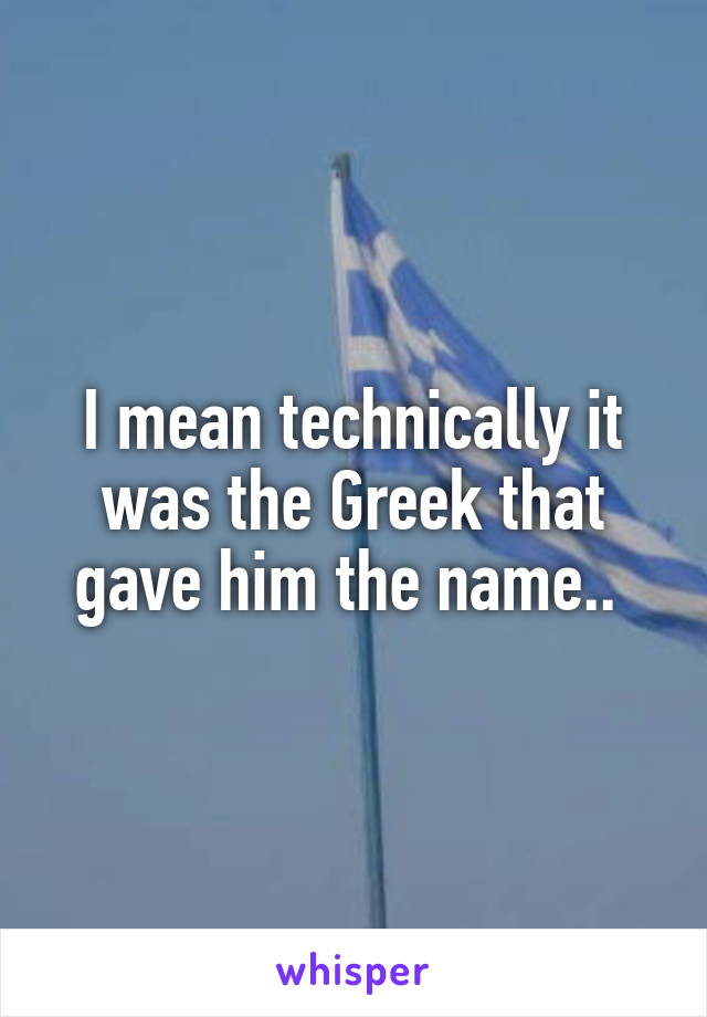 I mean technically it was the Greek that gave him the name.. 